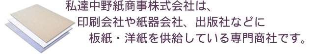 私達中野紙商事株式会社は、印刷会社や紙器会社、出版社などに洋紙・板紙を供給している専門商社です。