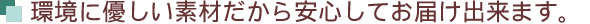 環境に優しい素材だから安心してお届け出来ます。