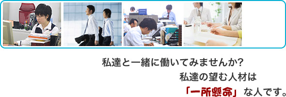 私達と一緒に働いてみませんか？私達の望む人材は「一生懸命」な人です。